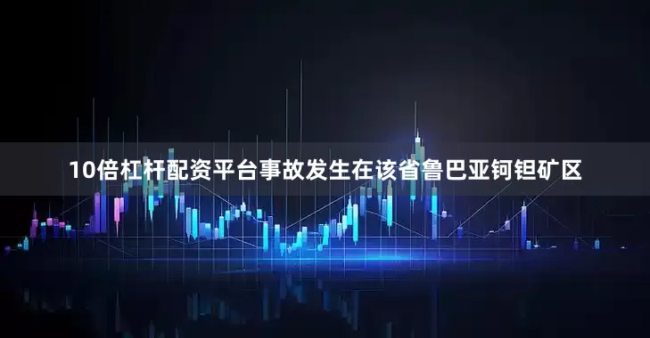 10倍杠杆配资平台事故发生在该省鲁巴亚钶钽矿区