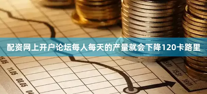配资网上开户论坛每人每天的产量就会下降120卡路里