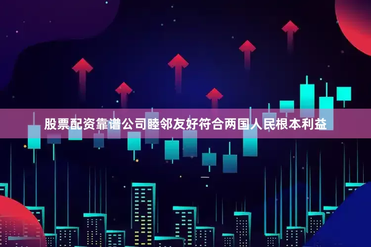 股票配资靠谱公司睦邻友好符合两国人民根本利益