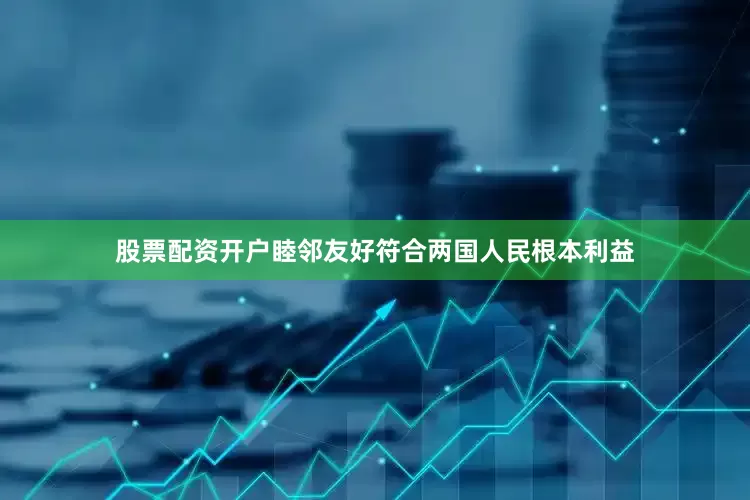 股票配资开户睦邻友好符合两国人民根本利益