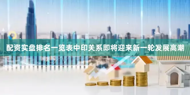 配资实盘排名一览表中印关系即将迎来新一轮发展高潮