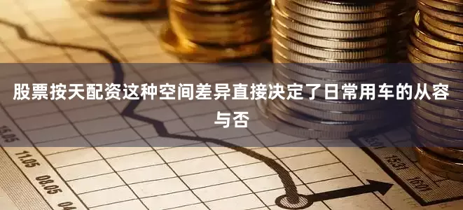 股票按天配资这种空间差异直接决定了日常用车的从容与否