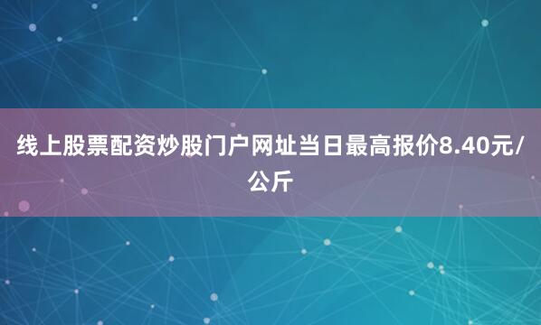 线上股票配资炒股门户网址当日最高报价8.40元/公斤