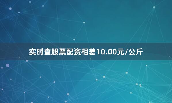实时查股票配资相差10.00元/公斤