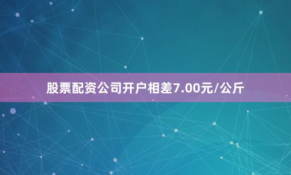 股票配资公司开户相差7.00元/公斤