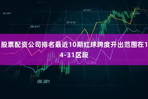 股票配资公司排名最近10期红球跨度开出范围在14-31区段