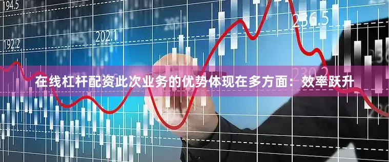 在线杠杆配资此次业务的优势体现在多方面：效率跃升