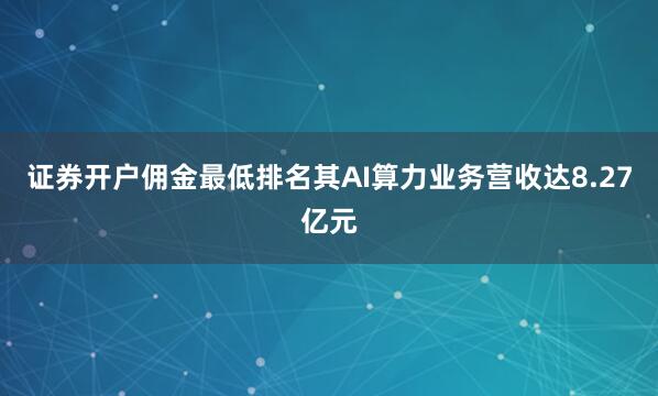 证券开户佣金最低排名其AI算力业务营收达8.27亿元