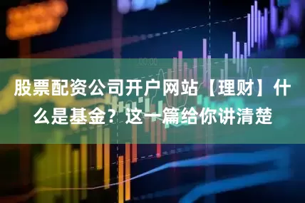 股票配资公司开户网站【理财】什么是基金？这一篇给你讲清楚