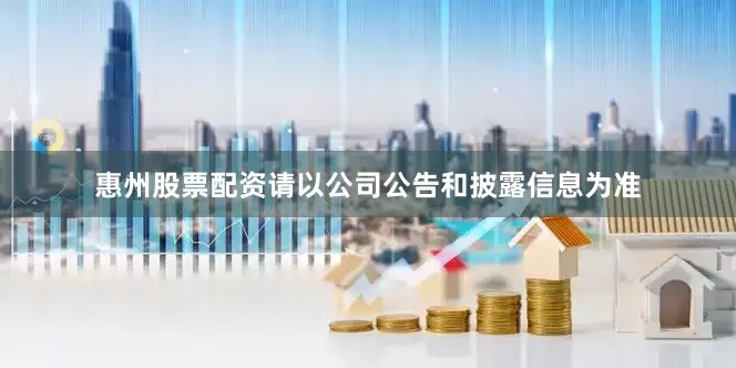 惠州股票配资请以公司公告和披露信息为准