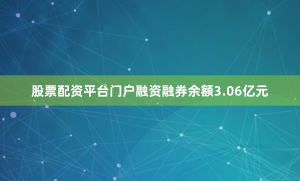 股票配资平台门户融资融券余额3.06亿元
