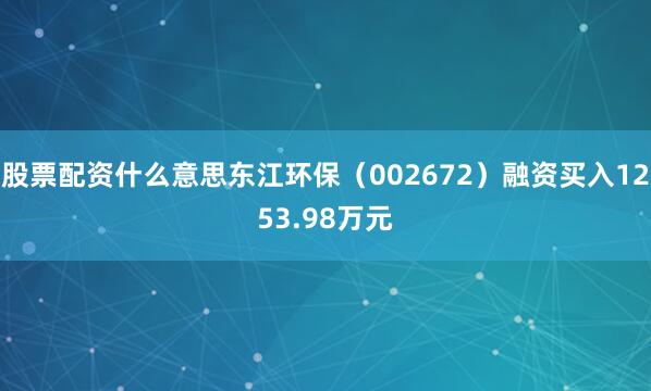 股票配资什么意思东江环保（002672）融资买入1253.98万元