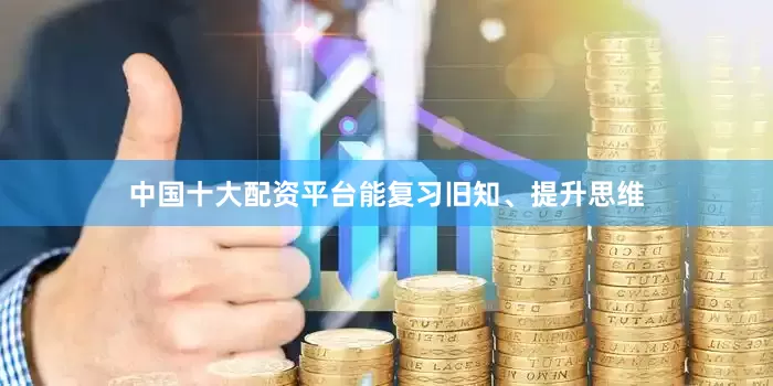 中国十大配资平台能复习旧知、提升思维