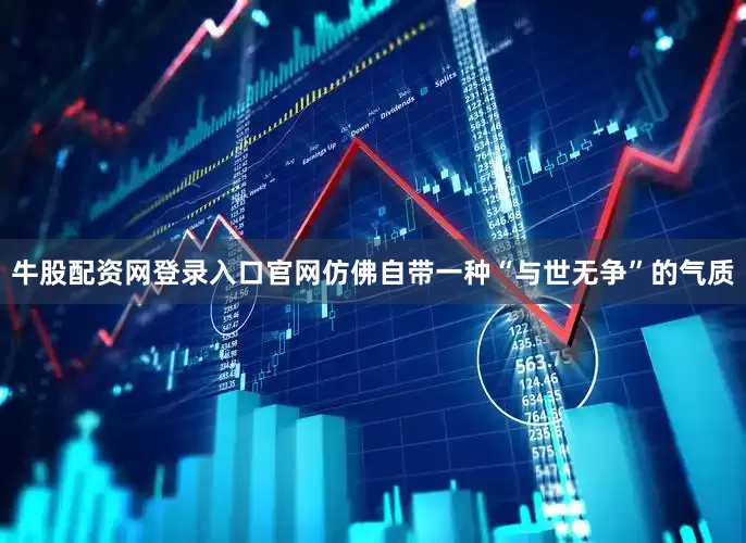 牛股配资网登录入口官网仿佛自带一种“与世无争”的气质