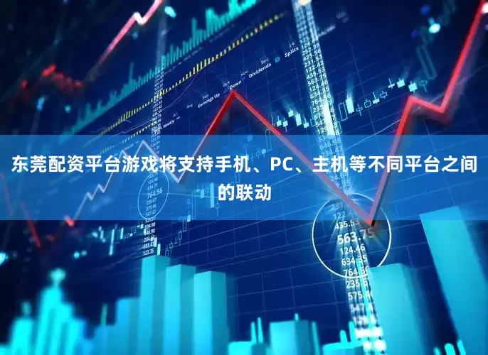 东莞配资平台游戏将支持手机、PC、主机等不同平台之间的联动