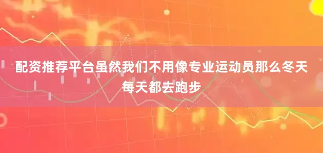 配资推荐平台　　虽然我们不用像专业运动员那么冬天每天都去跑步
