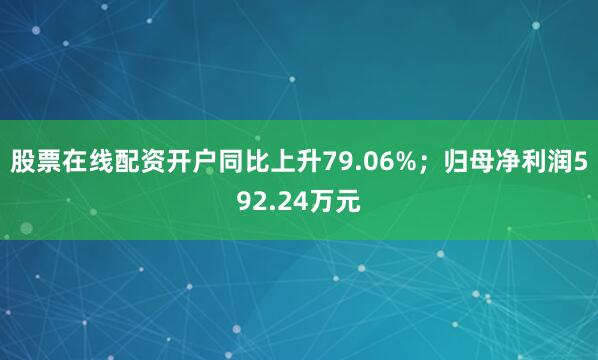 股票在线配资开户同比上升79.06%；归母净利润592.24万元