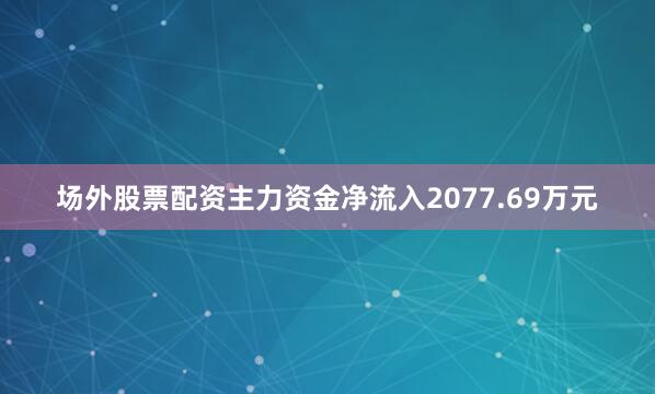 场外股票配资主力资金净流入2077.69万元