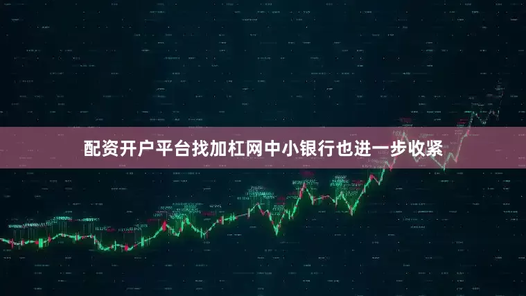 配资开户平台找加杠网　　中小银行也进一步收紧