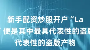 新手配资炒股开户“Lafufu”便是其中最具代表性的盗版产物
