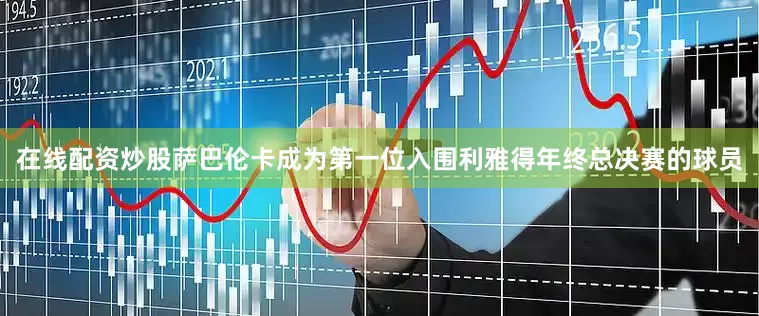 在线配资炒股萨巴伦卡成为第一位入围利雅得年终总决赛的球员