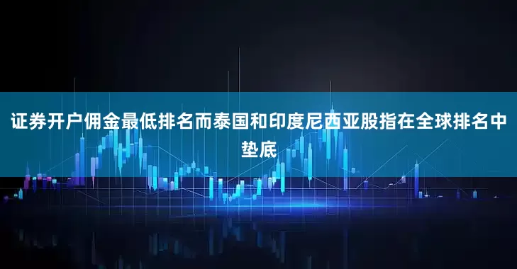 证券开户佣金最低排名而泰国和印度尼西亚股指在全球排名中垫底