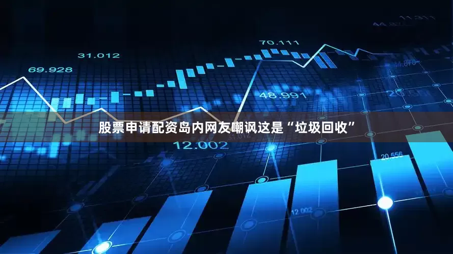 股票申请配资岛内网友嘲讽这是“垃圾回收”