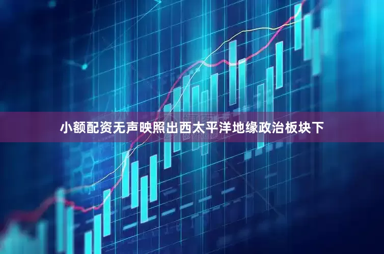 小额配资无声映照出西太平洋地缘政治板块下