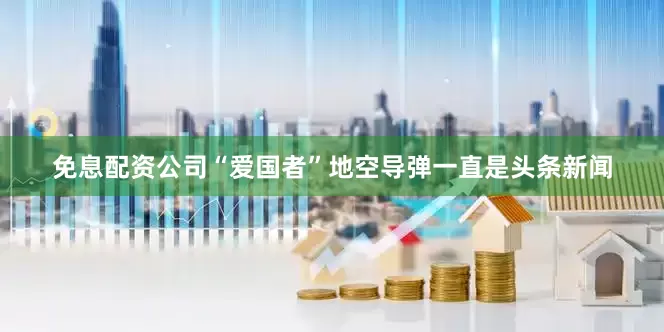 免息配资公司“爱国者”地空导弹一直是头条新闻