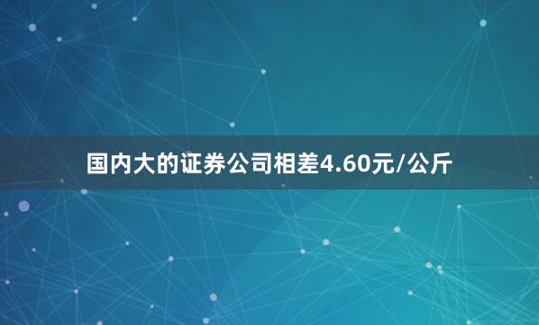 国内大的证券公司相差4.60元/公斤