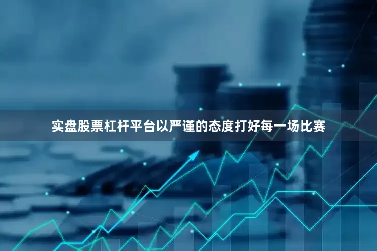实盘股票杠杆平台以严谨的态度打好每一场比赛