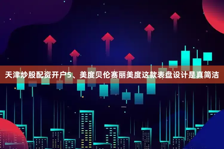 天津炒股配资开户5、美度贝伦赛丽美度这款表盘设计是真简洁