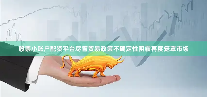 股票小账户配资平台尽管贸易政策不确定性阴霾再度笼罩市场
