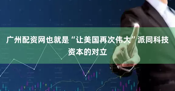 广州配资网也就是“让美国再次伟大”派同科技资本的对立