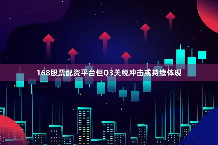 168股票配资平台但Q3关税冲击或持续体现