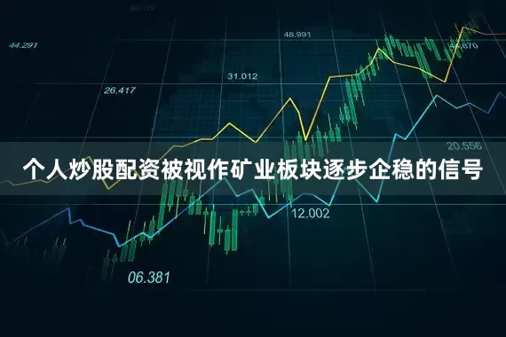 个人炒股配资被视作矿业板块逐步企稳的信号