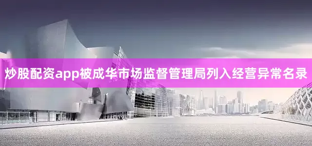 炒股配资app被成华市场监督管理局列入经营异常名录