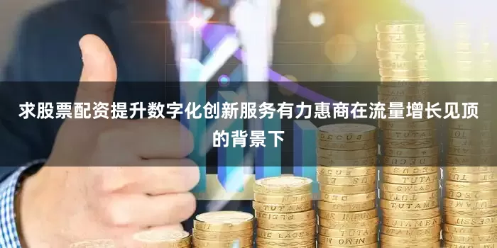 求股票配资提升数字化创新服务有力惠商在流量增长见顶的背景下