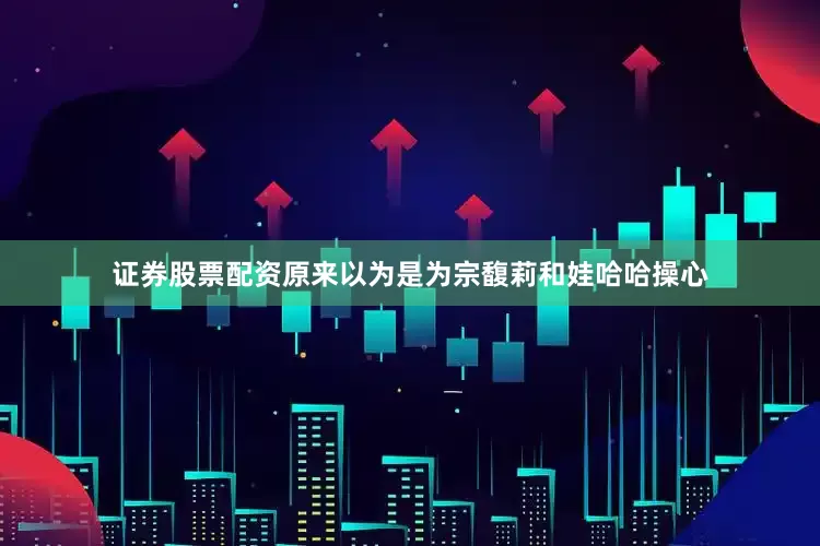 证券股票配资原来以为是为宗馥莉和娃哈哈操心