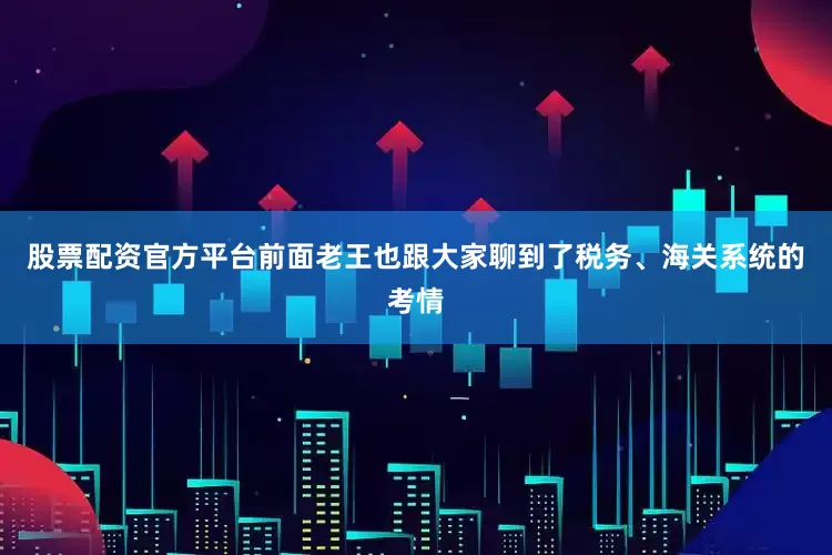 股票配资官方平台前面老王也跟大家聊到了税务、海关系统的考情