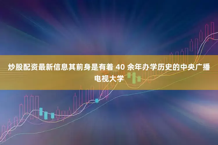 炒股配资最新信息其前身是有着 40 余年办学历史的中央广播电视大学