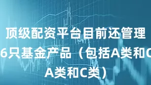 顶级配资平台目前还管理着26只基金产品（包括A类和C类）