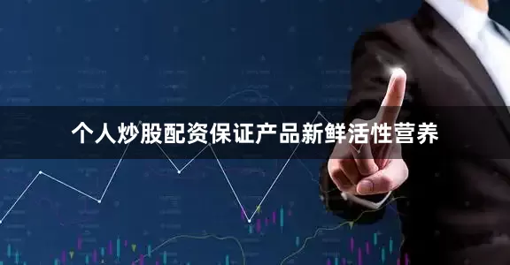 个人炒股配资保证产品新鲜活性营养