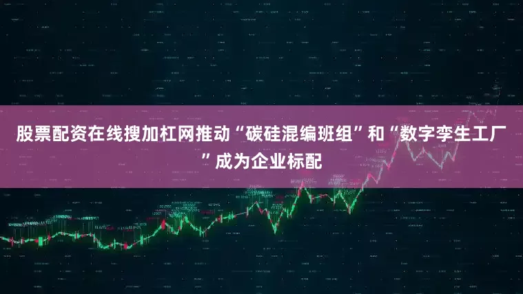 股票配资在线搜加杠网推动“碳硅混编班组”和“数字孪生工厂”成为企业标配
