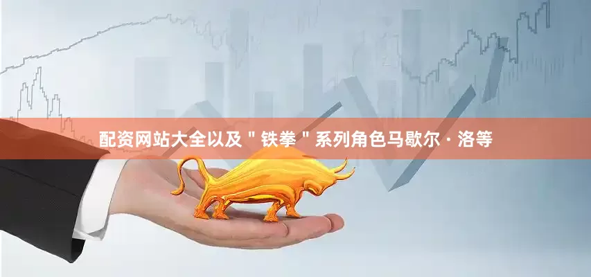 配资网站大全以及＂铁拳＂系列角色马歇尔 · 洛等