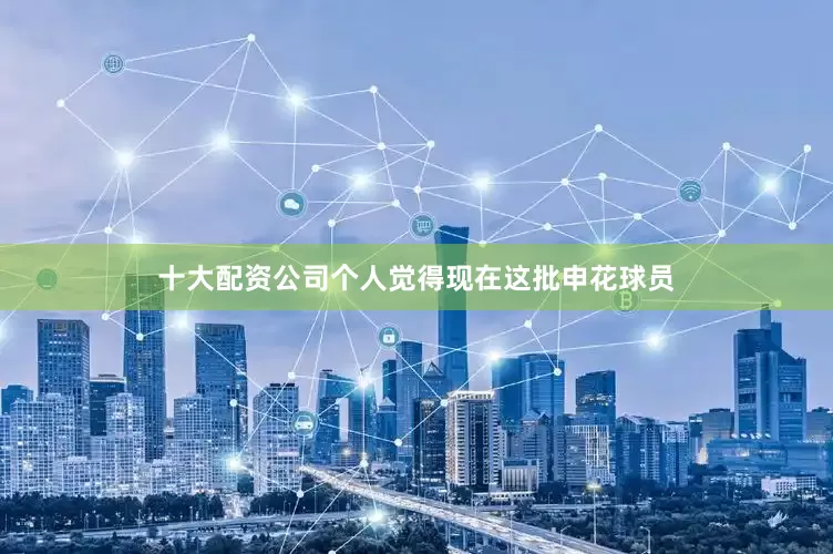 十大配资公司个人觉得现在这批申花球员