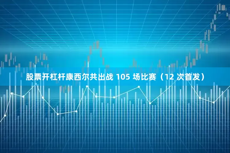 股票开杠杆康西尔共出战 105 场比赛（12 次首发）