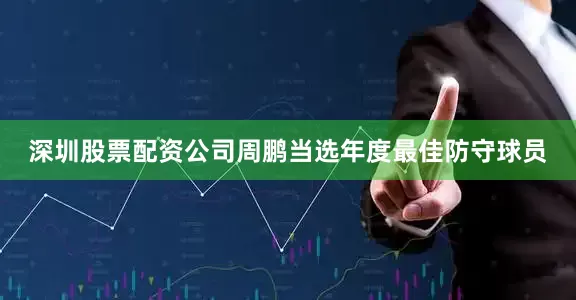 深圳股票配资公司周鹏当选年度最佳防守球员