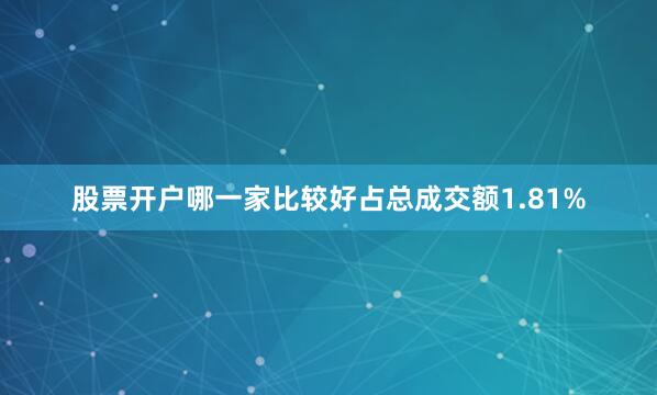 股票开户哪一家比较好占总成交额1.81%