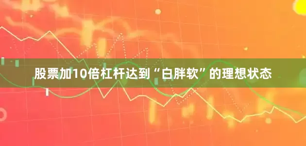 股票加10倍杠杆达到“白胖软”的理想状态